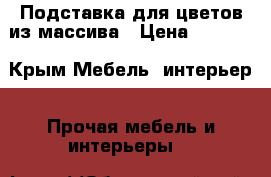 Подставка для цветов из массива › Цена ­ 2 500 - Крым Мебель, интерьер » Прочая мебель и интерьеры   